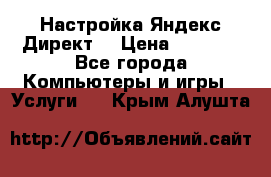 Настройка Яндекс Директ. › Цена ­ 5 000 - Все города Компьютеры и игры » Услуги   . Крым,Алушта